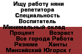 Ищу работу няни, репетитора › Специальность ­ Воспитатель › Минимальный оклад ­ 300 › Процент ­ 5 › Возраст ­ 28 - Все города Работа » Резюме   . Ханты-Мансийский,Югорск г.